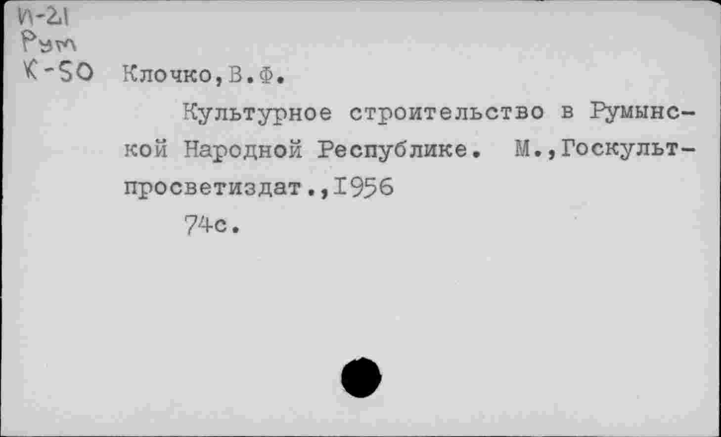 ﻿К-50 Клочко,В.Ф.
Культурное строительство в Румыне кой Народной Республике. М.,Госкульт просветиздат.,1956 74с.